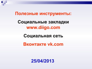 Полезные инструменты:
Социальные закладки
www.diigo.com
Социальная сеть
Вконтакте vk.com
25/04/2013
 