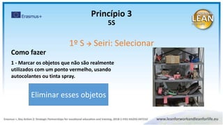 Como fazer
1 - Marcar os objetos que não são realmente
utilizados com um ponto vermelho, usando
autocolantes ou tinta spray.
Eliminar esses objetos
Princípio 3
5S
1º S  Seiri: Selecionar
 