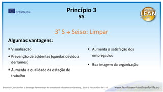 Algumas vantagens:
 Visualização
 Prevenção de acidentes (quedas devido a
derrames)
 Aumenta a qualidade da estação de
trabalho
 Aumenta a satisfação dos
empregados
 Boa imagem da organização
Princípio 3
5S
3º S  Seiso: Limpar
 