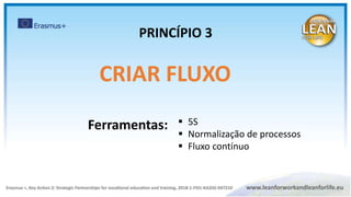 CRIAR FLUXO
 5S
 Normalização de processos
 Fluxo contínuo
PRINCÍPIO 3
Ferramentas:
 
