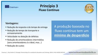 Vantagens:
 Redução da resposta e do tempo de entrega
 Redução do tempo de transporte e
armazenamento
 Velocidade na deteção de defeitos
 Redução de amortecedores intermédios
(zero amortecedores é o ideal, mas...)
 Redução de custos
A produção baseada no
fluxo contínuo tem um
mínimo de desperdício
Princípio 3
Fluxo Contínuo
 