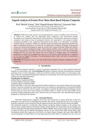 International
OPEN ACCESS Journal
Of Modern Engineering Research (IJMER)
| IJMER | ISSN: 2249–6645 | www.ijmer.com | Vol. 4 | Iss. 3 | Mar. 2014 | 130 |
Taguchi Analysis of Erosion Wear Maize Husk Based Polymer Composite
Prof. Manish Verma1
, Prof. Rupesh Kumar Malviya2
, Gunwant Sahu
1
Assistant Professor and, Faculty of CEC Bilaspur (CG)
2
Assistant Professor and, Faculty of BCE Mandideep Bhopal (MP)
3
Student of M.E. (Pro. Engg) CEC Bilaspur, CG
I. Introduction
Composites
A typical composite material is a system of materials composing of two or more materials (mixed and
bonded) on a macroscopic scale. Van Suchetclan [5] explains composite materials as heterogeneous materials
consisting of two or more solid phases, which are in intimate contact with each other on a microscopic scale.
They can be also considered as homogeneous materials on a microscopic scale in the sense that any portion of it
will have the same physical property.
Classification of composites
a) Metal Matrix Composites (MMC)
b) Ceramic Matrix Composites (CMC)
c) Polymer Matrix Composites (PMC)
Maize husk (MH) is one of the major agricultural residues produced as a by-product during maize processing.
Usually it has been a problem for maize farmers due to its resistance to decomposition in the ground, difficult
digestion and low nutritional value for animals. According to researches the lignin and hemicelluloses contents
of maize husk are lower than wood whereas the cellulose content is similar. For this reason MHF can be
processed at higher temperatures than wood. Therefore, the use of maize husk in the manufacturing of polymer
composites is attracting much attention.
II. Literature Review
Particulate filled polymer composites have been used extensively in various fields due to their low
production costs and the ease of manufacturing. Besides, they behave isotropically and are not as sensitive as
long fiber composites to the mismatch of thermal expansion between the matrix and the reinforcement [6-9].
The mechanical properties of particulate filled polymer composites depend strongly on the particle size,
particle-matrix interface adhesion and particle loading. Smaller particle size yields higher fracture toughness for
calcium carbonate filled high density polyethylene (HDPE) [10-12]. Many research articles have been published
to justify the utility and to establish advantageous features of such natural fibers [17]. Natural fibers under
investigation include flax, hemp, jute, sisal, kenaf, coir, kapok, banana, henequen and many others [18]. The
various advantages of natural fibers over man-made glass and carbon fibers are reported to be low cost, low
Abstract: Amids the growing concern on environmental issues, science is seeking various alternatives
to replace the synthetic and non degradable fibers composites with environment friendly
biocomposites of comparable characteristics and performance. Visualizing the importance of polymer
composites and owing to issue of ecological concerns, this experiment is an attempt to further
investigate possibility of bio composites (Particularly maize husk) as an alternative of available
synthetic polymer composites. Taking one leap forward the experiment also approximate qualities the
effect of individual parameters on erosion by the application of Taguchi Technique. Experimental
system were devised and designed to study the erosion rate of maize husk fiber Reinforced Polymer
composites at various impingement angles, with profound variables such as particle velocity, fiber
content, and particle size (erodent size) To cast the composite epoxy Resin LY 556 with corresponding
hardener HY 551 was used. The erodent size was in range of it irregular shape. The tribological
performance of sheets was investigated in respect to set of various variable parameters as suggested
by L16 series of Taguchi Techniques. The morphological feature before and after the experiments
were studies using SEM.
Keywords: Biocomposites, erosive wear rate, brittle fracture Taguchi Technique, impingement angle,
erodent size.
 