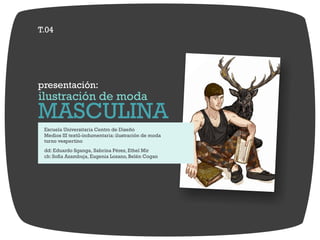 T.04
ilustración de moda
presentación:
MASCULINA
Escuela Universitaria Centro de Diseño
Medios III textil-indumentaria: ilustración de moda
turno vespertino
dd: Eduardo Sganga, Sabrina Pérez, Ethel Mir
ch: Sofía Azambuja, Eugenia Lozano, Belén Cogan
 