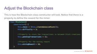 An education effort from
Adjust the Blockchain class
This is how the Blockchain class constructor will look. Notice that there is a
property to define the reward for the miner:
 