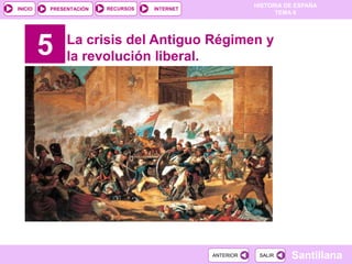 HISTORIA DE ESPAÑA
TEMA 6
RECURSOS INTERNETPRESENTACIÓN
Santillana
INICIO
SALIRSALIRANTERIORANTERIOR
5 La crisis del Antiguo Régimen y
la revolución liberal.
 