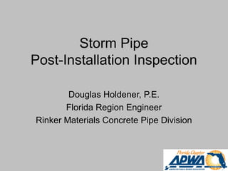 Storm Pipe
Post-Installation Inspection
Douglas Holdener, P.E.
Florida Region Engineer
Rinker Materials Concrete Pipe Division
 