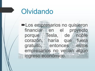 Olvidando
Los empresarios no quisieron
financiar en el proyecto
porque Tesla, de noble
corazón, haría que fuera
gratuito, entonces estos
empresarios no verían algún
ingreso económico.
 