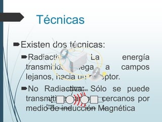 Técnicas
Existen dos técnicas:
Radiactiva: La energía
transmitida llega a campos
lejanos, hacia un receptor.
No Radiactiva: Sólo se puede
transmitir a campos cercanos por
medio de inducción Magnética
 