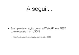 A seguir...

•

Exemplo de criação de uma Web API em REST
com respostas em JSON
•

http://code.ua.pt/projects/ajax-api-ntc-lab4-2012

 