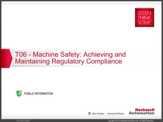 Copyright © 2014 Rockwell Automation, Inc. All Rights Reserved.Rev 5058-CO900E
PUBLIC INFORMATION
T06 - Machine Safety: Achieving and
Maintaining Regulatory Compliance
 