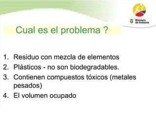 Cual es el problema ?
1. Residuo con mezcla de elementos
2. Plásticos - no son biodegradables.
3. Contienen compuestos tóxicos (metales
pesados)
4. El volumen ocupado
 