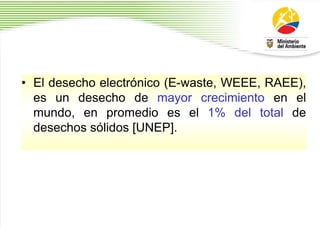 • El desecho electrónico (E-waste, WEEE, RAEE),
es un desecho de mayor crecimiento en el
mundo, en promedio es el 1% del total de
desechos sólidos [UNEP].
 