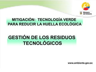 1
MITIGACIÓN: TECNOLOGÍA VERDE
PARA REDUCIR LA HUELLA ECOLÓGICA
GESTIÓN DE LOS RESIDUOS
TECNOLÓGICOS
www.ambiente.gov.ec
 