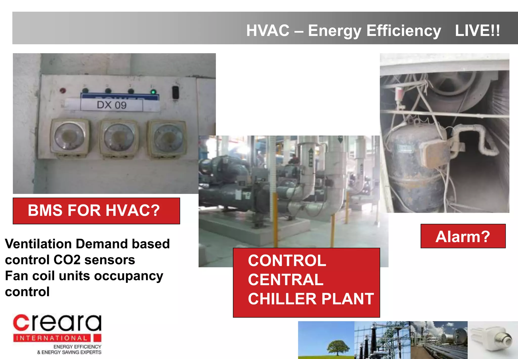 • BMS FOR HVAC?
• Alarm?
HVAC – Energy Efficiency LIVE!!
Ventilation Demand based
control CO2 sensors
Fan coil units occupancy
control
• CONTROL
CENTRAL
CHILLER PLANT
 