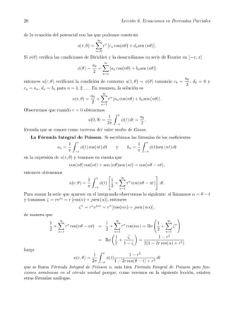 20                                                          Lección 6. Ecuaciones en Derivadas Parciales


de la ecuación del potencial con las que podemos construir
                                      X
                                      ∞
                            u(r, θ) =    rn [cn cos(nθ) + dn sen (nθ)] .
                                          n=0

Si φ(θ) veriﬁca las condiciones de Dirichlet y la desarrollamos en serie de Fourier en [−π, π]
                                    a0 X
                                          ∞
                            φ(θ) =     +     [an cos(nθ) + bn sen (nθ)]
                                    2    n=1
                                                                               a0
entonces u(r, θ) veriﬁcará la condición de contorno u(1, θ) = φ(θ) tomando c0 = , d0 = 0 y
                                                                               2
cn = an , dn = bn para n = 1, 2, . . . En resumen, la solución es
                                       a0 X n
                                            ∞
                         u(r, θ) =       +     r [an cos(nθ) + bn sen (nθ)] .
                                       2   n=1
Observemos que cuando r = 0 obtenemos
                                                    Z   π
                                             1                          a0
                                  u(0, 0) =                 φ(t) dt =      ,
                                            2π      −π                  2
fórmula que se conoce como teorema del valor medio de Gauss.
     La Fórmula Integral de Poisson. Si escribimos las fórmulas de los coeﬁcientes
                      Z                                  Z
                     1 π                               1 π
                an =      φ(t) cos(nt) dt  y     bn =       φ(t)sen (nt) dt
                     π −π                              π −π
en la expresión de u(r, θ) y tenemos en cuenta que
                        cos(nθ) cos(nt) + sen (nθ)sen (nt) = cos(nθ − nt),
entonces obtenemos
                                      Z         "                 #
                                              1 X n
                                          π      ∞
                                  1
                        u(r, θ) =        φ(t)  +    r cos(nθ − nt) dt.
                                  π   −π      2 n=1
Para sumar la serie que aparece en el integrando observemos lo siguiente: si llamamos α = θ − t
y tomamos ζ = rejα = r [cos(α) + jsen (α)], entonces
                             ζ n = rn ejnα = rn [cos(nα) + jsen (nα)] ,
de manera que
                                                            Ã           !
              1 X n                  1 X n                    1 X n
                 ∞                        ∞                        ∞
               +    r cos(nθ − nt) =  +      r cos(nα) = Re     +     ζ
              2 n=1                  2 n=1                    2 n=1
                                        µ          ¶
                                          1     ζ             1 − r2
                                   = Re     +        =
                                          2 1−ζ        2(1 − 2r cos(α) + r2 )
luego                                 Z π
                                    1                  1 − r2
                         u(r, θ) =        φ(t)                        dt
                                   2π −π       1 − 2r cos(θ − t) + r2
que se llama Fórmula Integral de Poisson o, más bien Fórmula Integral de Poisson para fun-
ciones armónicas en el círculo unidad porque, como veremos en la siguiente lección, existen
otras fórmulas análogas.
 