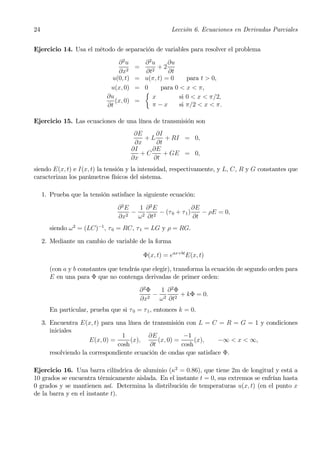 24                                                        Lección 6. Ecuaciones en Derivadas Parciales


Ejercicio 14. Usa el método de separación de variables para resolver el problema

                                 ∂ 2u       ∂2u      ∂u
                                          =      +2
                                 ∂x2        ∂t2      ∂t
                               u(0, t)    = u(π, t) = 0     para t > 0,
                              u(x, 0)     = 0     para 0 < x < π,
                                            ½
                             ∂u               x          si 0 < x < π/2,
                                (x, 0)    =
                             ∂t               π−x        si π/2 < x < π.

Ejercicio 15. Las ecuaciones de una línea de transmisión son
                                          ∂E     ∂I
                                             + L + RI = 0,
                                          ∂x     ∂t
                                         ∂I    ∂E
                                            +C      + GE = 0,
                                         ∂x     ∂t
siendo E(x, t) e I(x, t) la tensión y la intensidad, respectivamente, y L, C, R y G constantes que
caracterizan los parámetros físicos del sistema.

     1. Prueba que la tensión satisface la siguiente ecuación:

                                 ∂2E   1 ∂2E              ∂E
                                   2
                                     − 2 2 − (τ 0 + τ 1 )    − ρE = 0,
                                 ∂x   ω ∂t                ∂t
       siendo ω 2 = (LC)−1 , τ 0 = RC, τ 1 = LG y ρ = RG.

     2. Mediante un cambio de variable de la forma

                                               Φ(x, t) = eax+bt E(x, t)

       (con a y b constantes que tendrás que elegir), transforma la ecuación de segundo orden para
       E en una para Φ que no contenga derivadas de primer orden:

                                              ∂2Φ   1 ∂2Φ
                                                  − 2 2 + kΦ = 0.
                                              ∂x2  ω ∂t
       En particular, prueba que si τ 0 = τ 1 , entonces k = 0.

     3. Encuentra E(x, t) para una línea de transmisión con L = C = R = G = 1 y condiciones
        iniciales
                                   1        ∂E           −1
                       E(x, 0) =      (x),     (x, 0) =      (x),    −∞ < x < ∞,
                                 cosh       ∂t          cosh
        resolviendo la correspondiente ecuación de ondas que satisface Φ.

Ejercicio 16. Una barra cilíndrica de aluminio (κ2 = 0.86), que tiene 2m de longitud y está a
10 grados se encuentra térmicamente aislada. En el instante t = 0, sus extremos se enfrían hasta
0 grados y se mantienen así. Determina la distribución de temperaturas u(x, t) (en el punto x
de la barra y en el instante t).
 