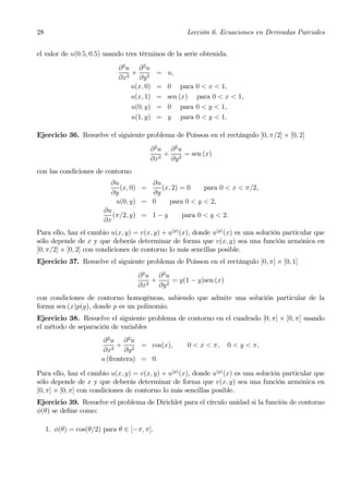 28                                                   Lección 6. Ecuaciones en Derivadas Parciales


el valor de u(0.5, 0.5) usando tres términos de la serie obtenida.
                             ∂2u ∂2u
                                +           = u,
                             ∂x2 ∂y 2
                                u(x, 0)     =   0 para 0 < x < 1,
                                u(x, 1)     =   sen (x) para 0 < x < 1,
                                u(0, y)     =   0 para 0 < y < 1,
                                u(1, y)     =   y para 0 < y < 1.

Ejercicio 36. Resuelve el siguiente problema de Poisson en el rectángulo [0, π/2] × [0, 2]
                                        ∂2u ∂2u
                                           +     = sen (x)
                                        ∂x2 ∂y 2
con las condiciones de contorno
                          ∂u          ∂u
                             (x, 0) =    (x, 2) = 0    para 0 < x < π/2,
                          ∂y          ∂y
                            u(0, y) = 0     para 0 < y < 2,
                        ∂u
                           (π/2, y) = 1 − y     para 0 < y < 2.
                        ∂x
Para ello, haz el cambio u(x, y) = v(x, y) + u(p) (x), donde u(p) (x) es una solución particular que
sólo depende de x y que deberás determinar de forma que v(x, y) sea una función armónica en
[0, π/2] × [0, 2] con condiciones de contorno lo más sencillas posible.
Ejercicio 37. Resuelve el siguiente problema de Poisson en el rectángulo [0, π] × [0, 1]
                                   ∂2u ∂2u
                                      +     = y(1 − y)sen (x)
                                   ∂x2 ∂y 2
con condiciones de contorno homogéneas, sabiendo que admite una solución particular de la
forma sen (x)p(y), donde p es un polinomio.
Ejercicio 38. Resuelve el siguiente problema de contorno en el cuadrado [0, π] × [0, π] usando
el método de separación de variables
                        ∂2u ∂2u
                             +      = cos(x),         0 < x < π,   0 < y < π,
                        ∂x2 ∂y 2
                       u (frontera) = 0.

Para ello, haz el cambio u(x, y) = v(x, y) + u(p) (x), donde u(p) (x) es una solución particular que
sólo depende de x y que deberás determinar de forma que v(x, y) sea una función armónica en
[0, π] × [0, π] con condiciones de contorno lo más sencillas posible.
Ejercicio 39. Resuelve el problema de Dirichlet para el círculo unidad si la función de contorno
φ(θ) se deﬁne como:

     1. φ(θ) = cos(θ/2) para θ ∈ [−π, π].
 