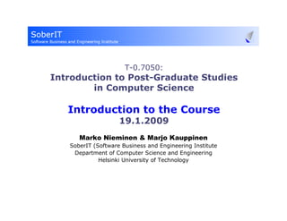 T-0.7050:
Introduction to Post-Graduate Studies
        in Computer Science

   Introduction to the Course
                    19.1.2009
      Marko Nieminen & Marjo Kauppinen
   SoberIT (Software Business and Engineering Institute
    Department of Computer Science and Engineering
             Helsinki University of Technology
 