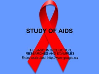 STUDY OF AIDS THE BASIC INTRODUCTION, RESEARCHES AND EXAMPLES Entire work cited: http://www.google.ca/ 