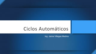 Ciclos Automáticos
Ing. Jaime Villegas Medina
 