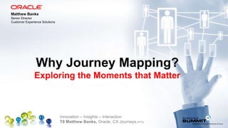 Innovation – Insights – Interaction
T8 Matthew Banks, Oracle, CX Journeys.PPTX
Why Journey Mapping?
Exploring the Moments that Matter
Matthew Banks
Senior Director
Customer Experience Solutions
 