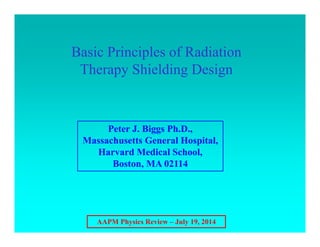 AAPM Physics Review – July 19, 2014
Basic Principles of Radiation
Therapy Shielding Design
Peter J. Biggs Ph.D.,
Massachusetts General Hospital,
Harvard Medical School,
Boston, MA 02114
 
