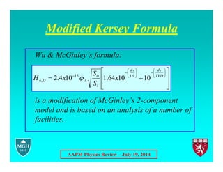 AAPM Physics Review – July 19, 2014
Modified Kersey Formula
Wu & McGinley’s formula:
is a modification of McGinley’s 2-component
model and is based on an analysis of a number of
facilities.
























 TVD
d
d
A
D
n x
S
S
x
H
2
2
10
10
64
.
1
10
4
.
2 9
.
1
1
0
15
, 
 