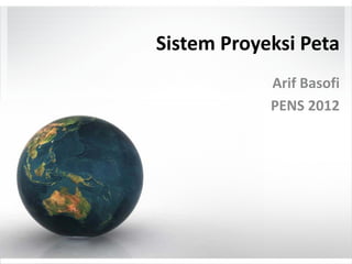 Sistem Proyeksi Peta
Arif Basofi
PENS 2012
 