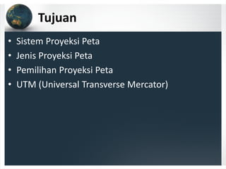 Tujuan
• Sistem Proyeksi Peta
• Jenis Proyeksi Peta
• Pemilihan Proyeksi Peta
• UTM (Universal Transverse Mercator)
 