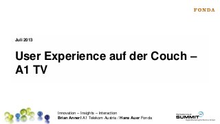Innovation – Insights – Interaction
Brian Annerl A1 Telekom Austria / Hans Auer Fonda
User Experience auf der Couch –
A1 TV
Juli 2013
 