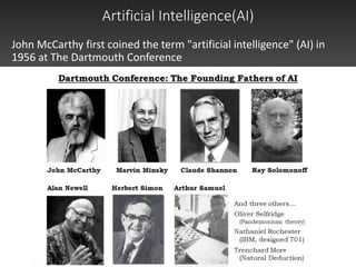 Artificial Intelligence(AI)
John McCarthy first coined the term "artificial intelligence" (AI) in
1956 at The Dartmouth Conference
 