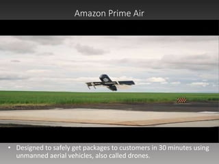 Amazon Prime Air
• Designed to safely get packages to customers in 30 minutes using
unmanned aerial vehicles, also called drones.
 