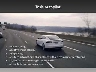 Tesla Autopilot
• Lane centering,
• Adaptive cruise control,
• Self-parking,
• Ability to automatically change lanes without requiring driver steering
• 50,000 Tesla cars running in the US alone
• All the Tesla cars are connected
 