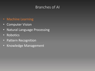 Branches of AI
• Machine Learning
• Computer Vision
• Natural Language Processing
• Robotics
• Pattern Recognition
• Knowledge Management
 