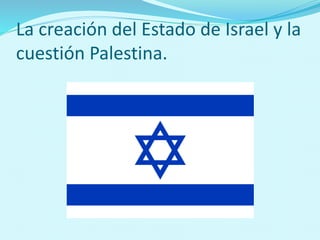 La creación del Estado de Israel y la
cuestión Palestina.
 