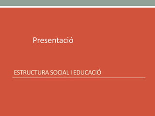 Presentació
ESTRUCTURA SOCIAL I EDUCACIÓ
 