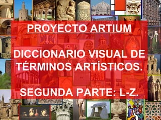 PROYECTO ARTIUM
DICCIONARIO VISUAL DE
TÉRMINOS ARTÍSTICOS.
SEGUNDA PARTE: L-Z.
 