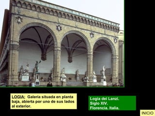 LOGIA: Galería situada en planta
baja, abierta por uno de sus lados
al exterior.
Logia dei Lanzi.
Siglo XIV.
Florencia. Italia.
INICIO
 