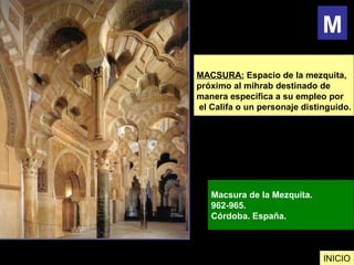 MACSURA: Espacio de la mezquita,
próximo al mihrab destinado de
manera específica a su empleo por
el Califa o un personaje distinguido.
Macsura de la Mezquita.
962-965.
Córdoba. España.
INICIO
M
 