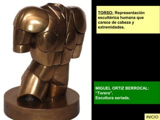 TORSO: Representación
escultórica humana que
carece de cabeza y
extremidades.
MIGUEL ORTIZ BERROCAL:
“Torero”.
Escultura seriada.
INICIO
 