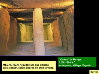 MEGALÍTICA: Arquitectura que emplea
en la construcción piedras de gran tamaño.
“Cueva” de Menga.
2200-1500 a.C.
Antequera, Málaga. España.
INICIO
 