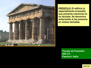 PRÓSTILO: El edificio (y
especialmente el templo)
que presenta columnas en
su fachada. Se denomina
anfipróstilo si las presenta
en ambas fachadas.
Templo de Poseidón.
460 a.C.
Paestum. Italia.
INICIO
 