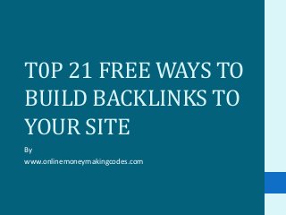 T0P 21 FREE WAYS TO
BUILD BACKLINKS TO
YOUR SITE
By
www.onlinemoneymakingcodes.com
 