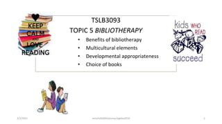TSLB3093
TOPIC 5 BIBLIOTHERAPY
• Benefits of bibliotherapy
• Multicultural elements
• Developmental appropriateness
• Choice of books
2/2/2021 nmz/tslb3093/pismp/ipgkba2019 1
 