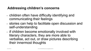 Addressing children’s concerns
• children often have difficulty identifying and
communicating their feelings
• stories can help to facilitate open discussion and
self-understanding
• if children become emotionally involved with
literary characters, they are more able to
verbalise, act out, or draw pictures describing
their innermost thoughts
2/2/2021 nmz/tslb3093/pismp/ipgkba2019 12
 