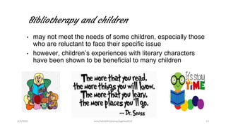 Bibliotherapy and children
• may not meet the needs of some children, especially those
who are reluctant to face their specific issue
• however, children’s experiences with literary characters
have been shown to be beneficial to many children
2/2/2021 nmz/tslb3093/pismp/ipgkba2019 13
 