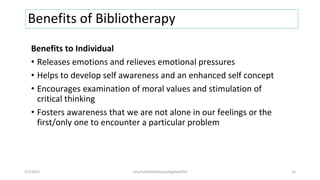 Benefits of Bibliotherapy
Benefits to Individual
• Releases emotions and relieves emotional pressures
• Helps to develop self awareness and an enhanced self concept
• Encourages examination of moral values and stimulation of
critical thinking
• Fosters awareness that we are not alone in our feelings or the
first/only one to encounter a particular problem
2/2/2021 nmz/tslb3093/pismp/ipgkba2019 15
 