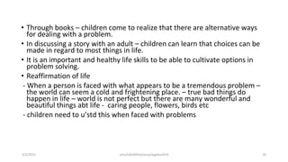 • Through books – children come to realize that there are alternative ways
for dealing with a problem.
• In discussing a story with an adult – children can learn that choices can be
made in regard to most things in life.
• It is an important and healthy life skills to be able to cultivate options in
problem solving.
• Reaffirmation of life
- When a person is faced with what appears to be a tremendous problem –
the world can seem a cold and frightening place. – true bad things do
happen in life – world is not perfect but there are many wonderful and
beautiful things abt life - caring people, flowers, birds etc
- children need to u’std this when faced with problems
2/2/2021 nmz/tslb3093/pismp/ipgkba2019 20
 