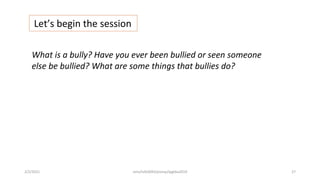 Let’s begin the session
What is a bully? Have you ever been bullied or seen someone
else be bullied? What are some things that bullies do?
2/2/2021 nmz/tslb3093/pismp/ipgkba2019 27
 