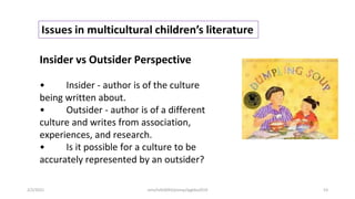 Insider vs Outsider Perspective
• Insider - author is of the culture
being written about.
• Outsider - author is of a different
culture and writes from association,
experiences, and research.
• Is it possible for a culture to be
accurately represented by an outsider?
2/2/2021 nmz/tslb3093/pismp/ipgkba2019 53
 